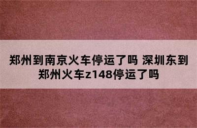 郑州到南京火车停运了吗 深圳东到郑州火车z148停运了吗